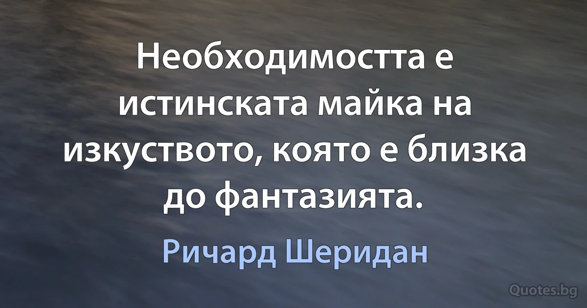 Необходимостта е истинската майка на изкуството, която е близка до фантазията. (Ричард Шеридан)