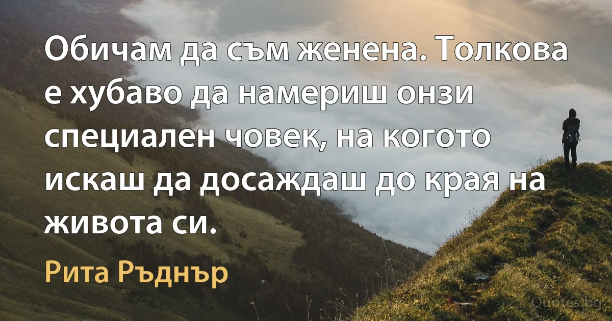 Обичам да съм женена. Толкова е хубаво да намериш онзи специален човек, на когото искаш да досаждаш до края на живота си. (Рита Ръднър)