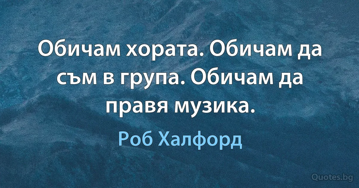 Обичам хората. Обичам да съм в група. Обичам да правя музика. (Роб Халфорд)