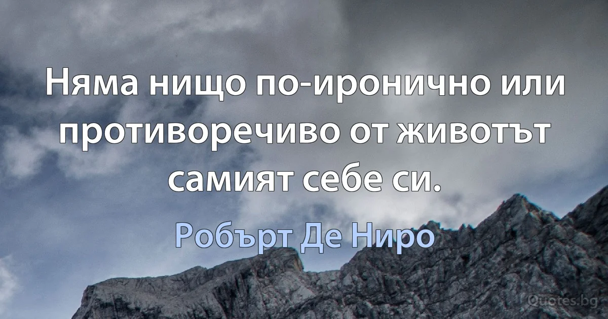 Няма нищо по-иронично или противоречиво от животът самият себе си. (Робърт Де Ниро)