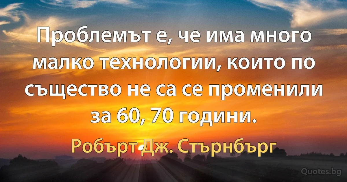 Проблемът е, че има много малко технологии, които по същество не са се променили за 60, 70 години. (Робърт Дж. Стърнбърг)