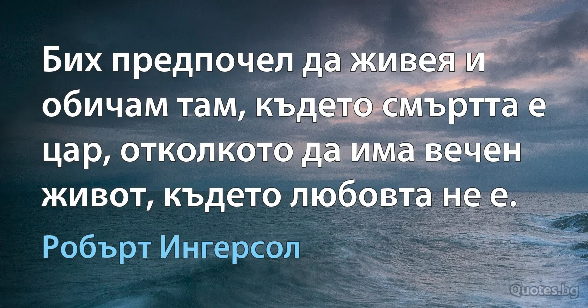 Бих предпочел да живея и обичам там, където смъртта е цар, отколкото да има вечен живот, където любовта не е. (Робърт Ингерсол)