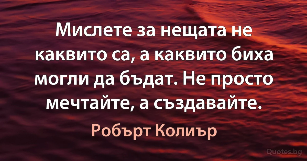 Мислете за нещата не каквито са, а каквито биха могли да бъдат. Не просто мечтайте, а създавайте. (Робърт Колиър)