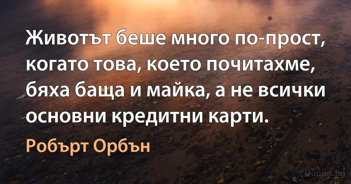 Животът беше много по-прост, когато това, което почитахме, бяха баща и майка, а не всички основни кредитни карти. (Робърт Орбън)