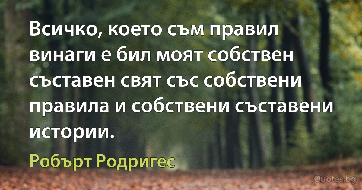 Всичко, което съм правил винаги е бил моят собствен съставен свят със собствени правила и собствени съставени истории. (Робърт Родригес)