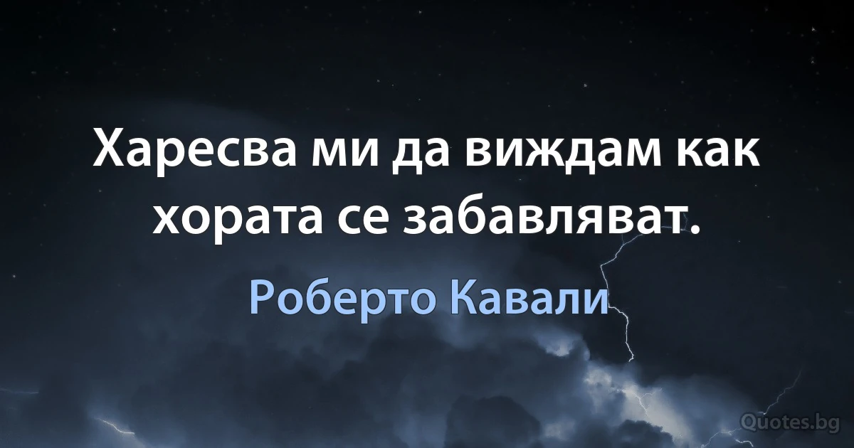 Харесва ми да виждам как хората се забавляват. (Роберто Кавали)