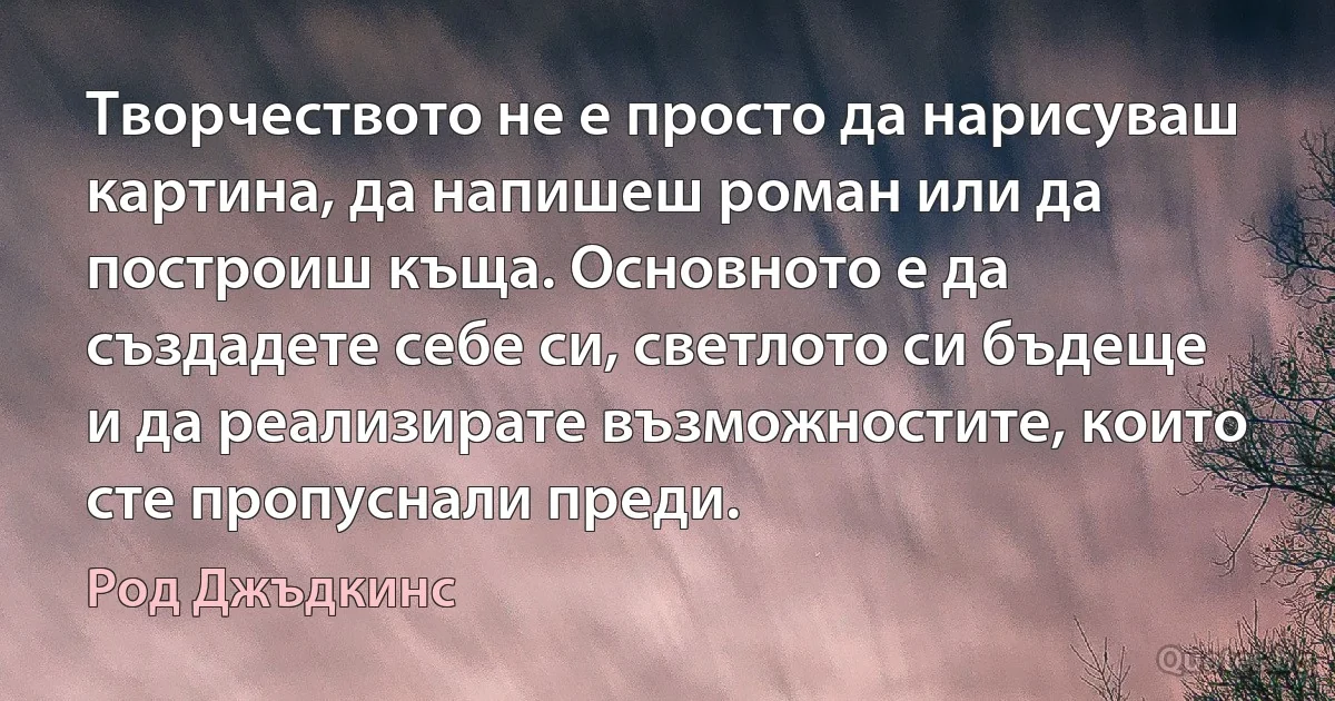 Творчеството не е просто да нарисуваш картина, да напишеш роман или да построиш къща. Основното е да създадете себе си, светлото си бъдеще и да реализирате възможностите, които сте пропуснали преди. (Род Джъдкинс)