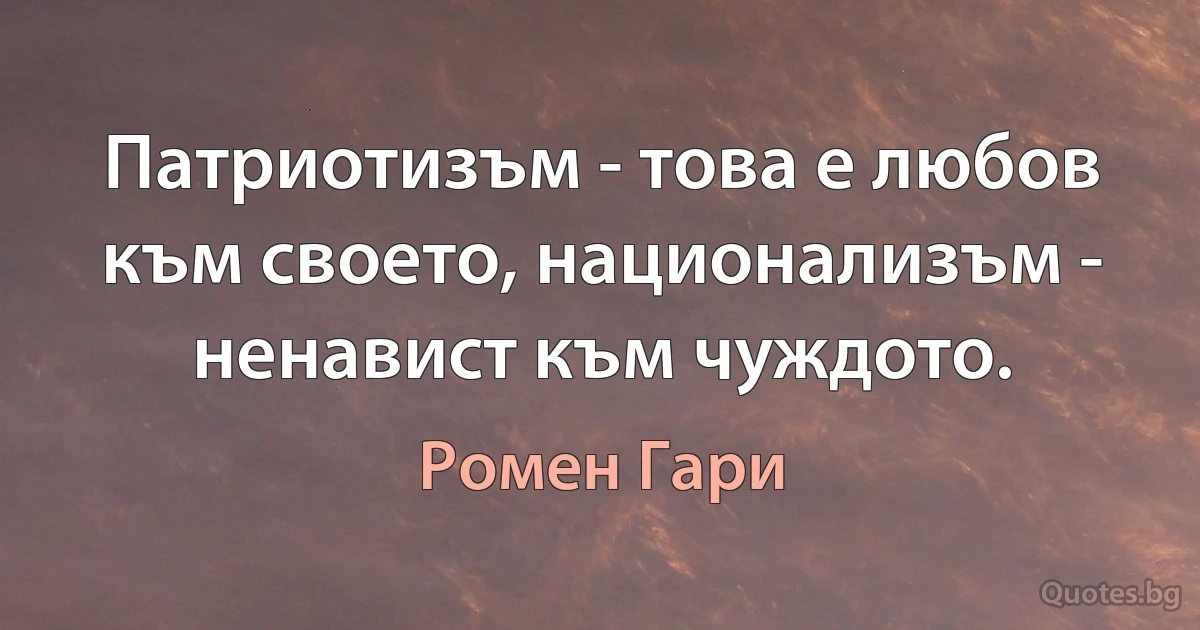 Патриотизъм - това е любов към своето, национализъм - ненавист към чуждото. (Ромен Гари)