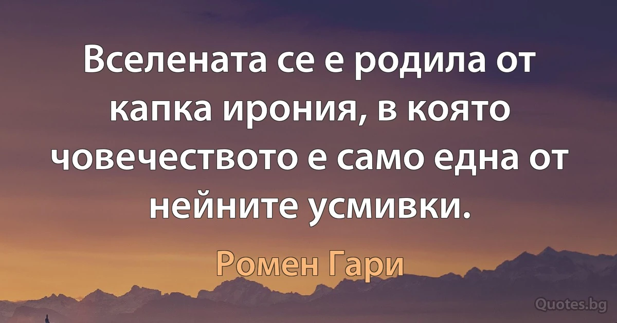 Вселената се е родила от капка ирония, в която човечеството е само една от нейните усмивки. (Ромен Гари)