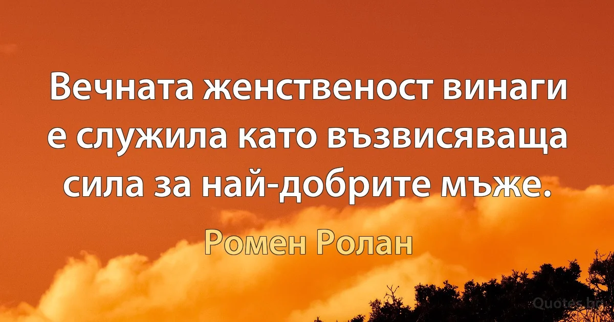 Вечната женственост винаги е служила като възвисяваща сила за най-добрите мъже. (Ромен Ролан)