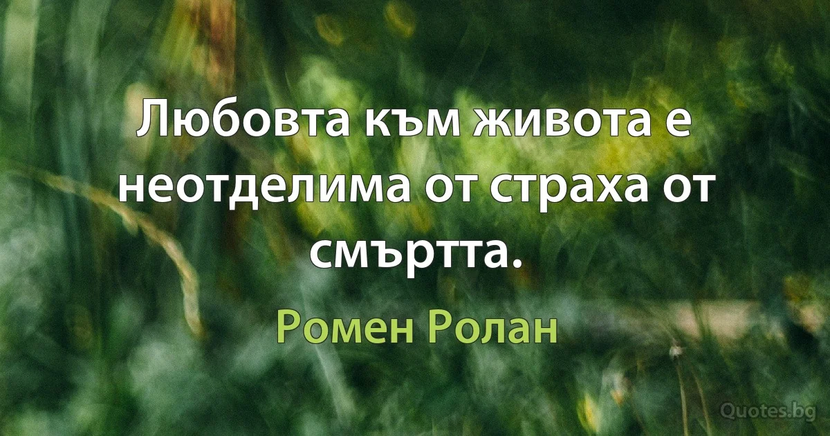 Любовта към живота е неотделима от страха от смъртта. (Ромен Ролан)