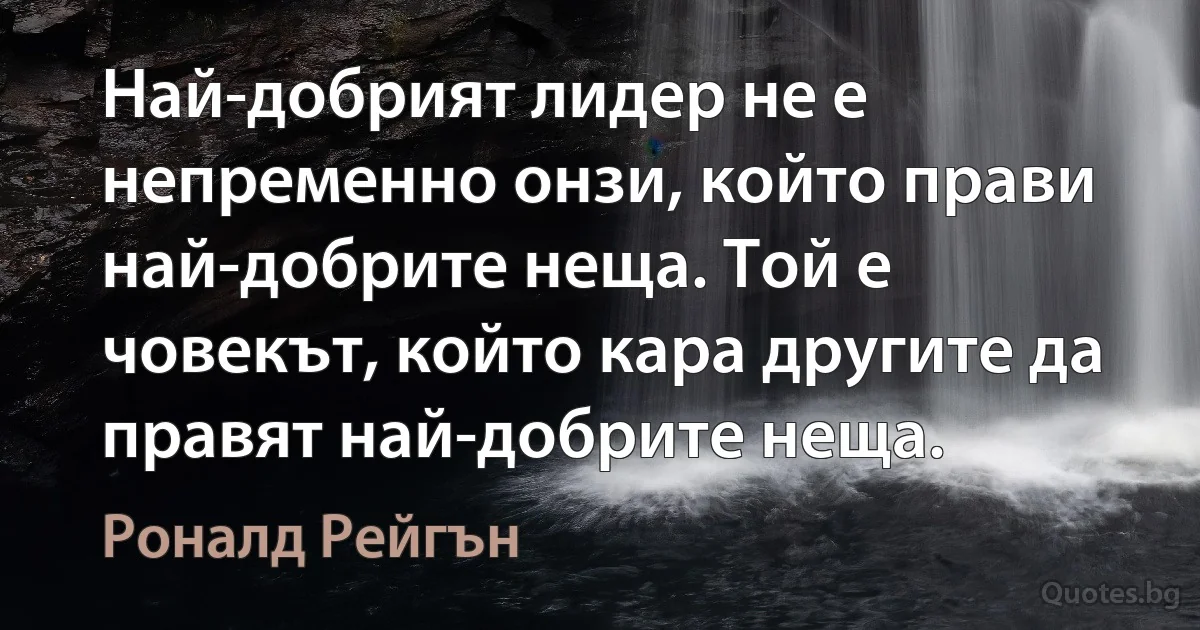 Най-добрият лидер не е непременно онзи, който прави най-добрите неща. Той е човекът, който кара другите да правят най-добрите неща. (Роналд Рейгън)