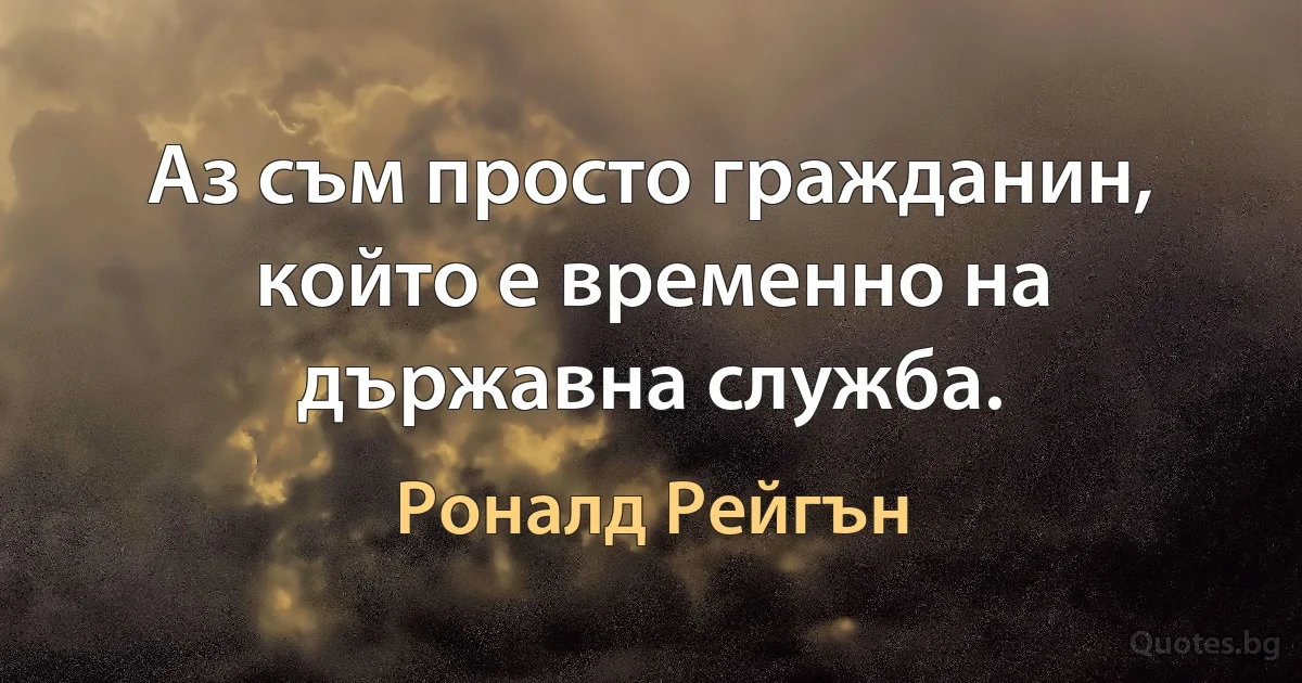 Аз съм просто гражданин, който е временно на държавна служба. (Роналд Рейгън)