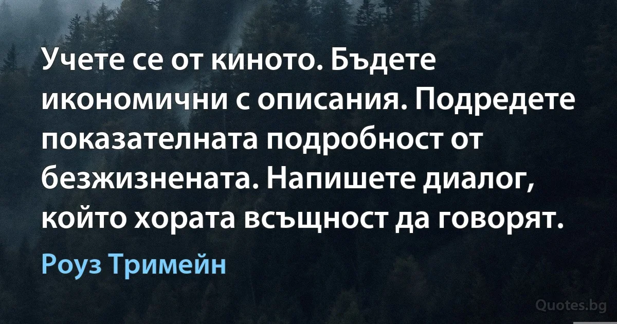 Учете се от киното. Бъдете икономични с описания. Подредете показателната подробност от безжизнената. Напишете диалог, който хората всъщност да говорят. (Роуз Тримейн)