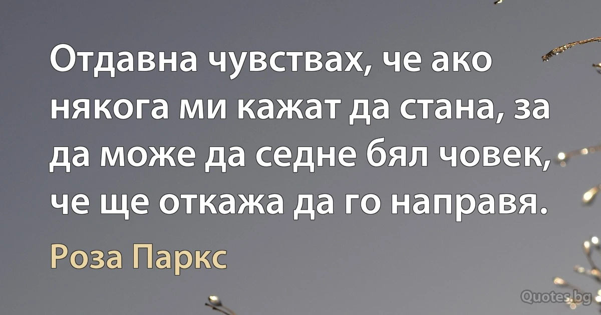 Отдавна чувствах, че ако някога ми кажат да стана, за да може да седне бял човек, че ще откажа да го направя. (Роза Паркс)