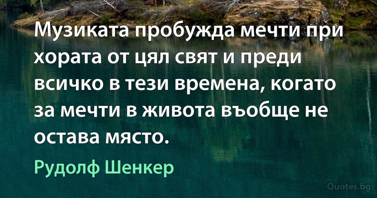 Музиката пробужда мечти при хората от цял свят и преди всичко в тези времена, когато за мечти в живота въобще не остава място. (Рудолф Шенкер)