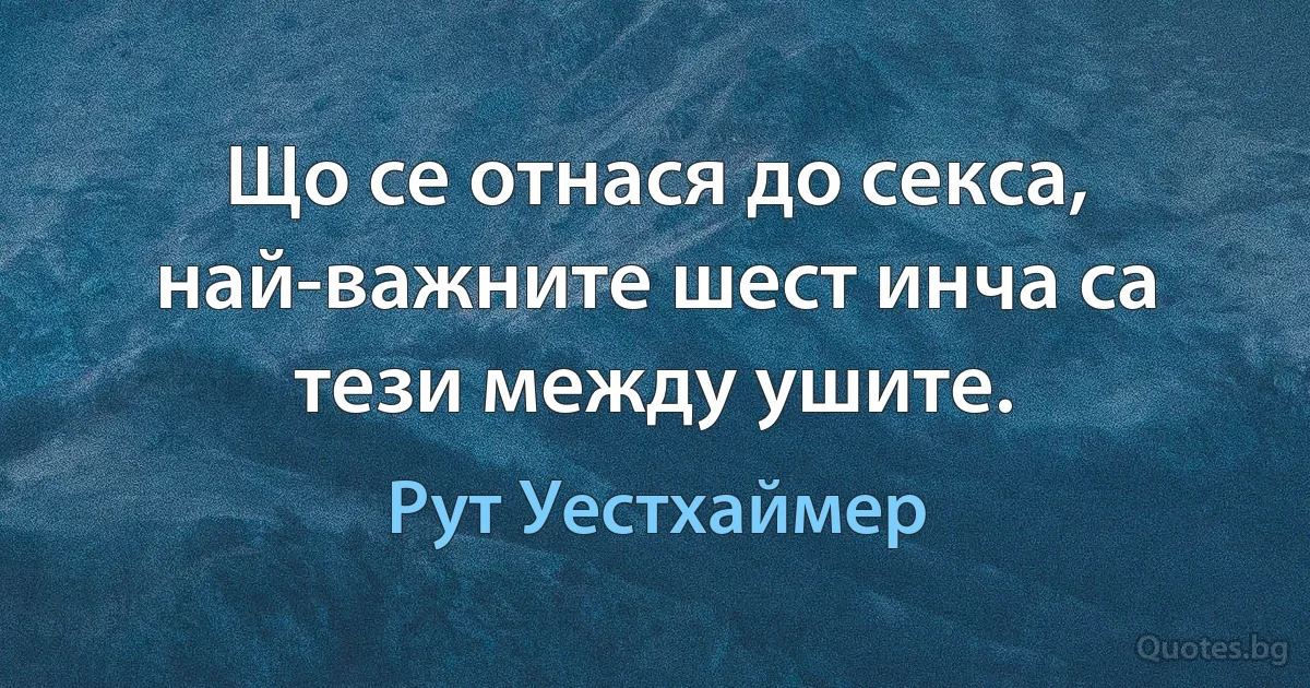 Що се отнася до секса, най-важните шест инча са тези между ушите. (Рут Уестхаймер)