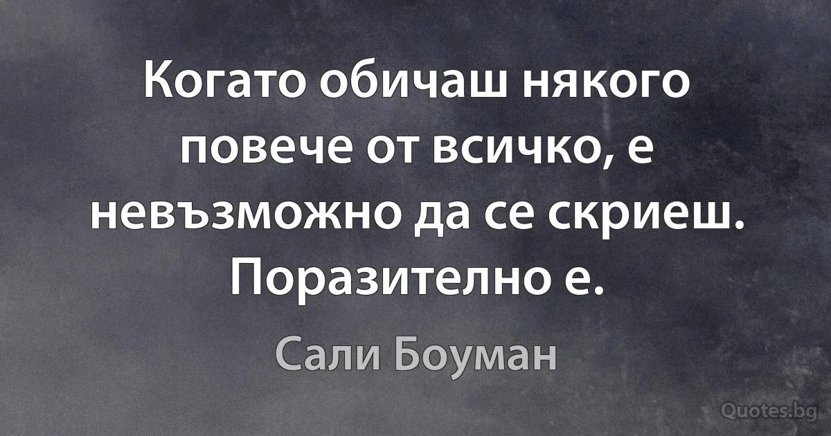 Когато обичаш някого повече от всичко, е невъзможно да се скриеш. Поразително е. (Сали Боуман)