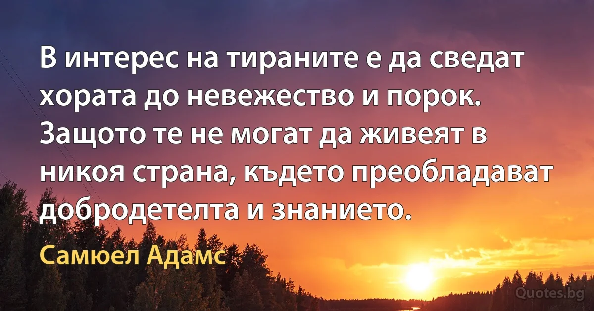 В интерес на тираните е да сведат хората до невежество и порок. Защото те не могат да живеят в никоя страна, където преобладават добродетелта и знанието. (Самюел Адамс)