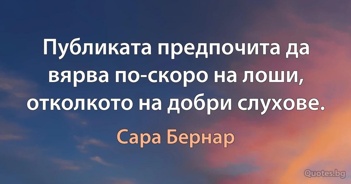 Публиката предпочита да вярва по-скоро на лоши, отколкото на добри слухове. (Сара Бернар)