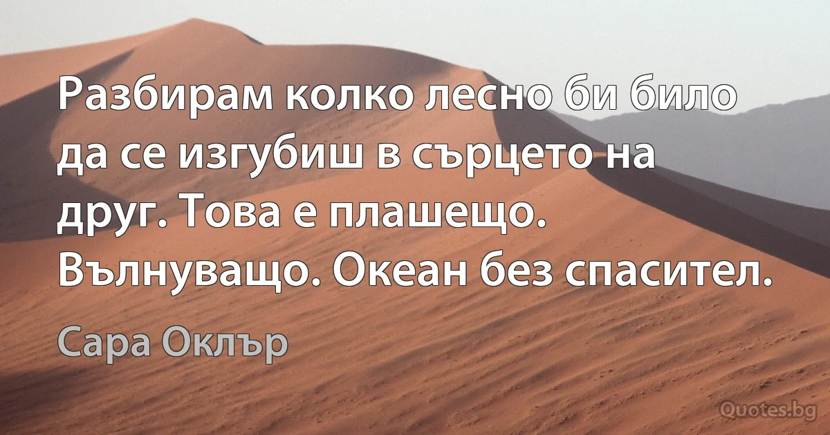 Разбирам колко лесно би било да се изгубиш в сърцето на друг. Това е плашещо. Вълнуващо. Океан без спасител. (Сара Оклър)