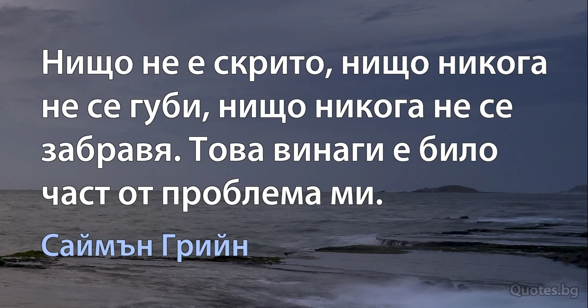 Нищо не е скрито, нищо никога не се губи, нищо никога не се забравя. Това винаги е било част от проблема ми. (Саймън Грийн)