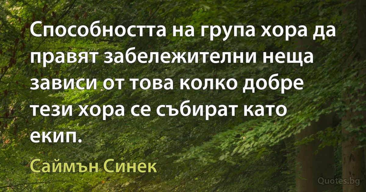 Способността на група хора да правят забележителни неща зависи от това колко добре тези хора се събират като екип. (Саймън Синек)