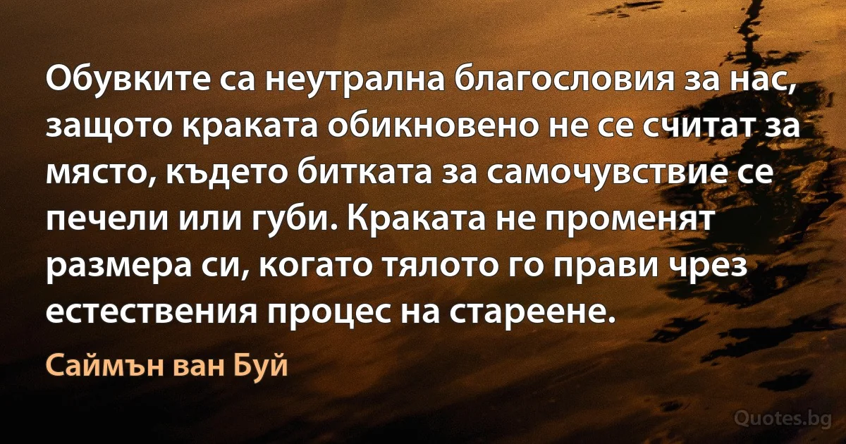 Обувките са неутрална благословия за нас, защото краката обикновено не се считат за място, където битката за самочувствие се печели или губи. Краката не променят размера си, когато тялото го прави чрез естествения процес на стареене. (Саймън ван Буй)