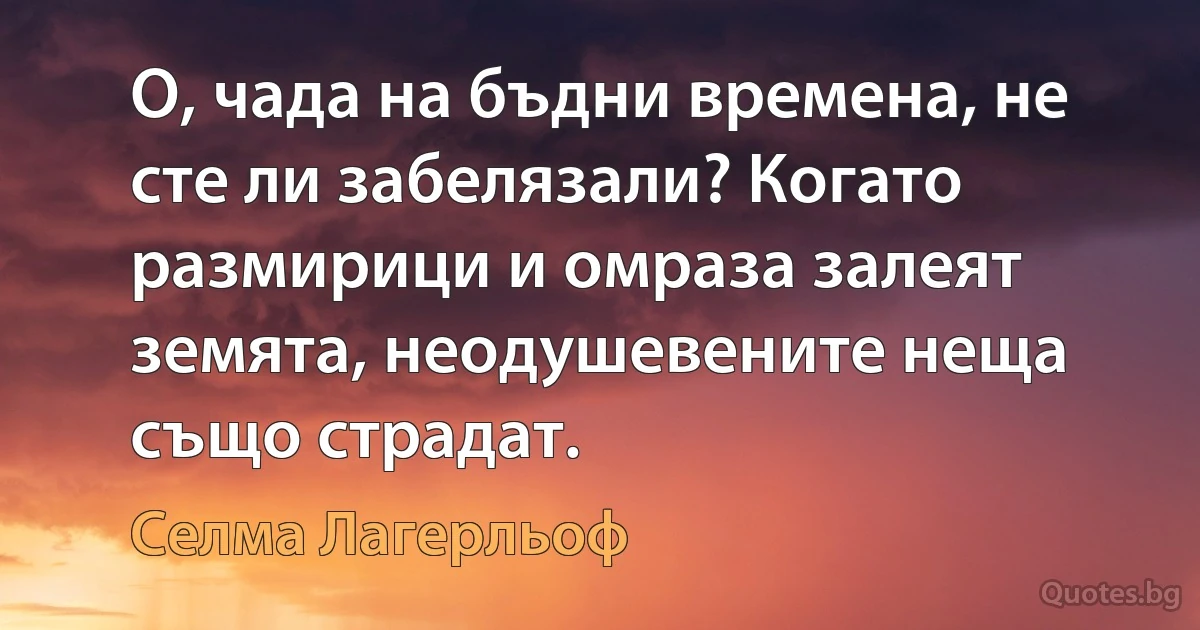 О, чада на бъдни времена, не сте ли забелязали? Когато размирици и омраза залеят земята, неодушевените неща също страдат. (Селма Лагерльоф)