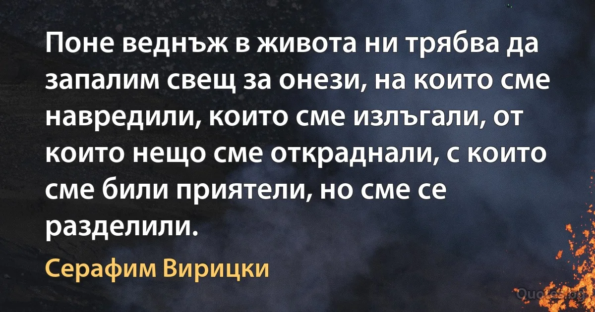 Поне веднъж в живота ни трябва да запалим свещ за онези, на които сме навредили, които сме излъгали, от които нещо сме откраднали, с които сме били приятели, но сме се разделили. (Серафим Вирицки)