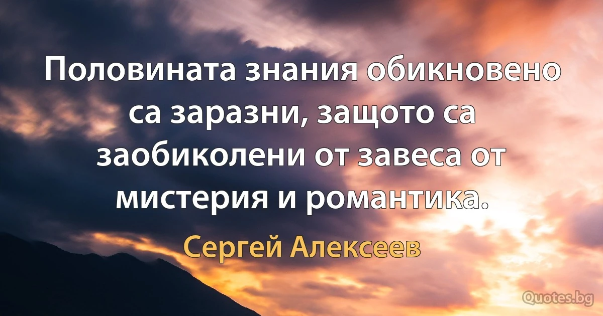 Половината знания обикновено са заразни, защото са заобиколени от завеса от мистерия и романтика. (Сергей Алексеев)