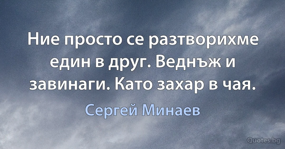 Ние просто се разтворихме един в друг. Веднъж и завинаги. Като захар в чая. (Сергей Минаев)