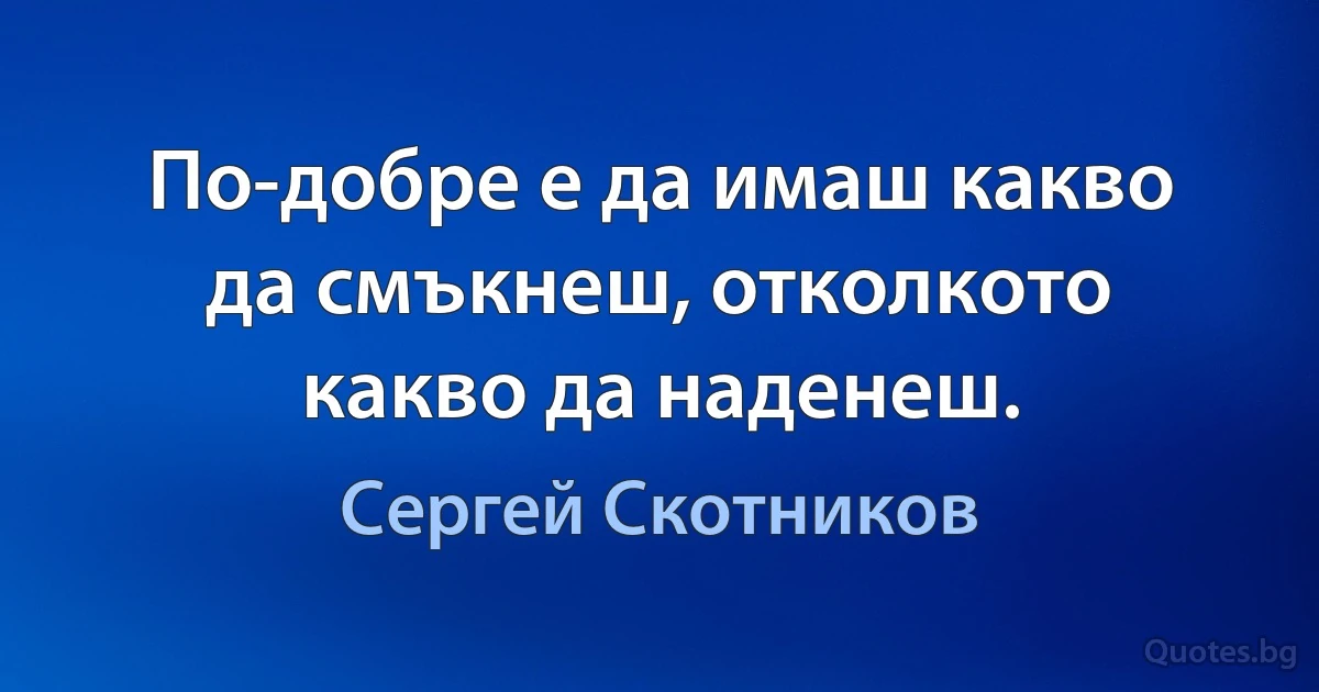 По-добре е да имаш какво да смъкнеш, отколкото какво да наденеш. (Сергей Скотников)