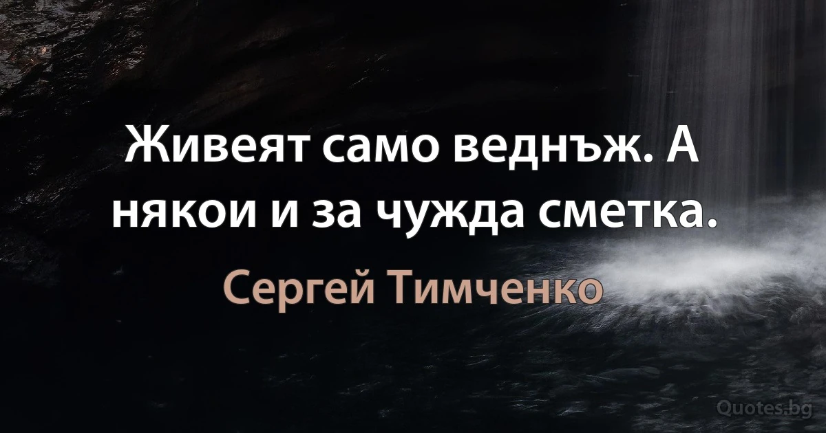 Живеят само веднъж. А някои и за чужда сметка. (Сергей Тимченко)