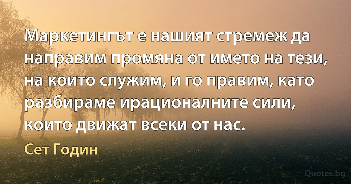 Маркетингът е нашият стремеж да направим промяна от името на тези, на които служим, и го правим, като разбираме ирационалните сили, които движат всеки от нас. (Сет Годин)