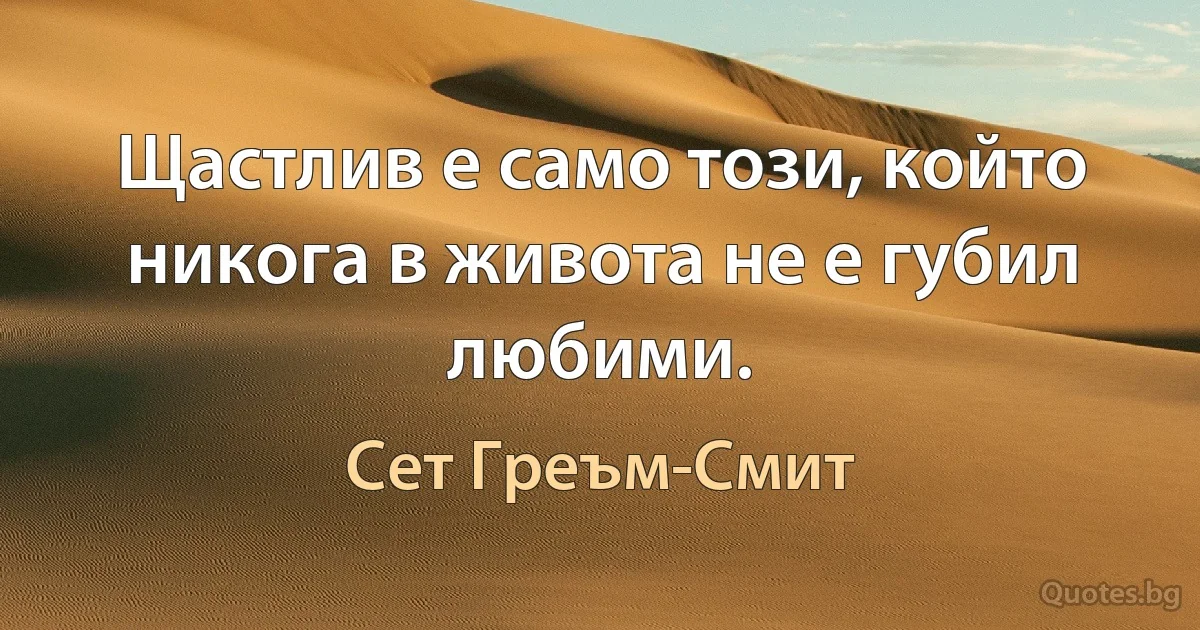 Щастлив е само този, който никога в живота не е губил любими. (Сет Греъм-Смит)