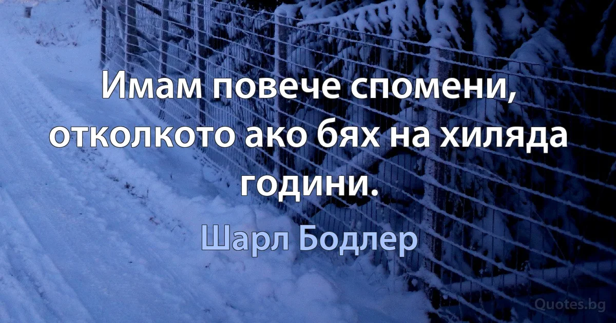 Имам повече спомени, отколкото ако бях на хиляда години. (Шарл Бодлер)