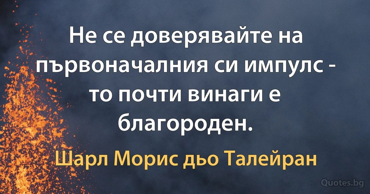 Не се доверявайте на първоначалния си импулс - то почти винаги е благороден. (Шарл Морис дьо Талейран)