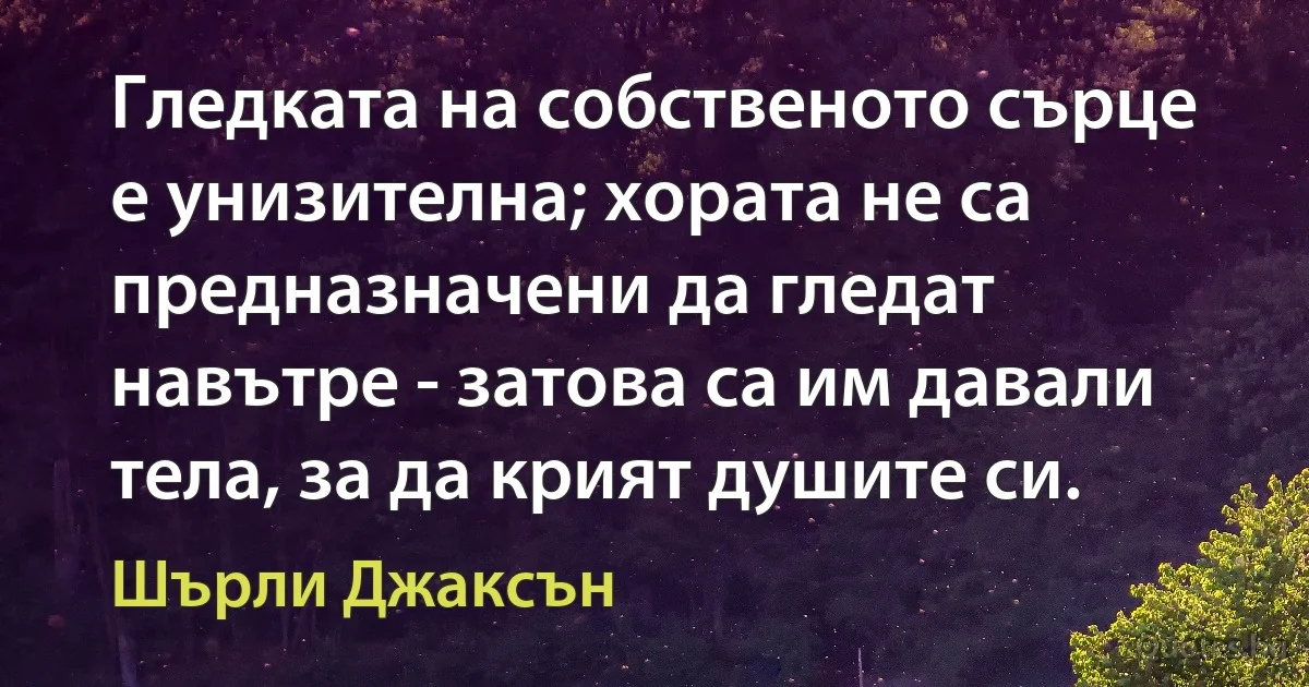 Гледката на собственото сърце е унизителна; хората не са предназначени да гледат навътре - затова са им давали тела, за да крият душите си. (Шърли Джаксън)