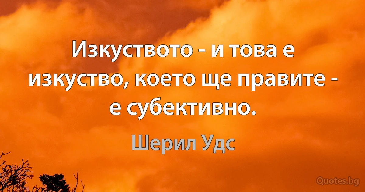 Изкуството - и това е изкуство, което ще правите - е субективно. (Шерил Удс)