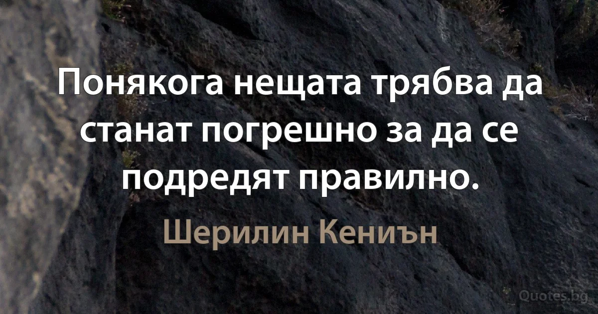 Понякога нещата трябва да станат погрешно за да се подредят правилно. (Шерилин Кениън)