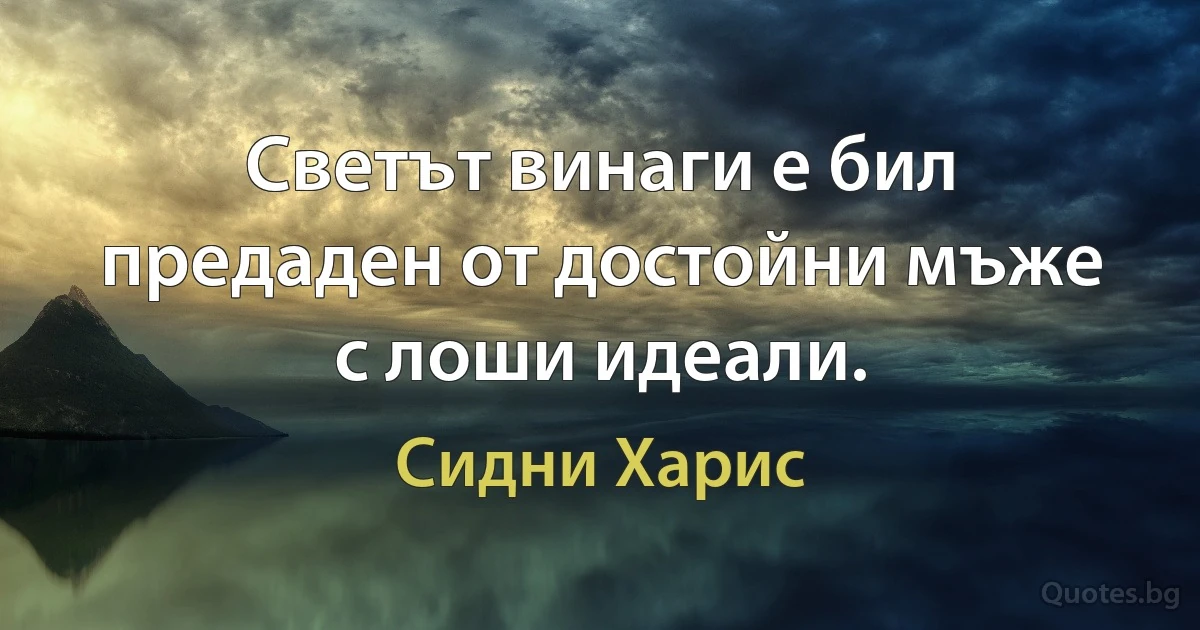 Светът винаги е бил предаден от достойни мъже с лоши идеали. (Сидни Харис)