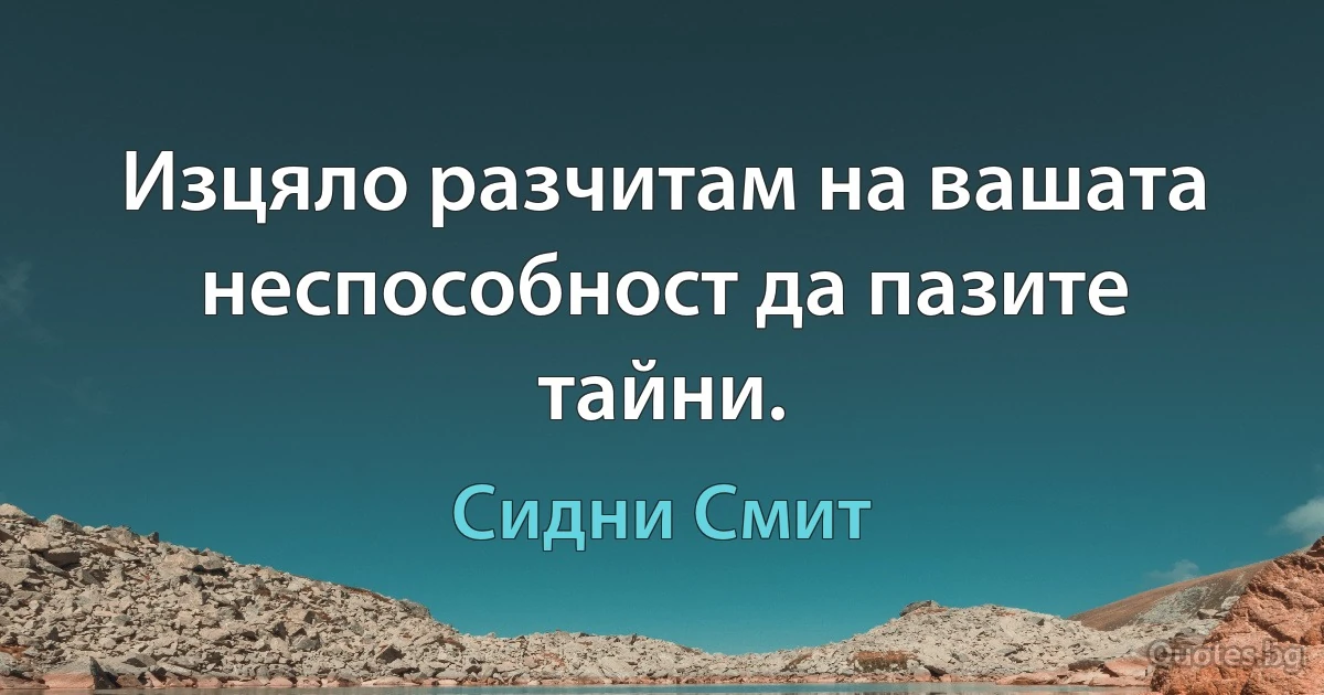 Изцяло разчитам на вашата неспособност да пазите тайни. (Сидни Смит)