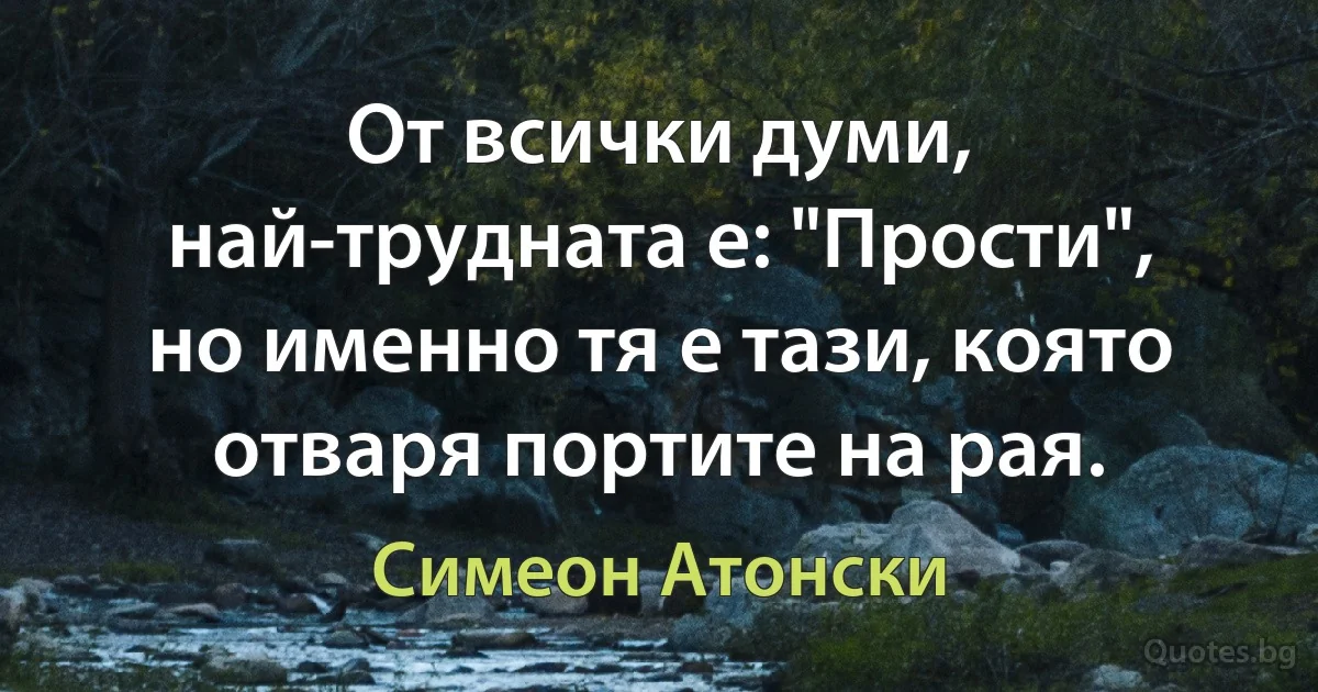 От всички думи, най-трудната е: "Прости", но именно тя е тази, която отваря портите на рая. (Симеон Атонски)