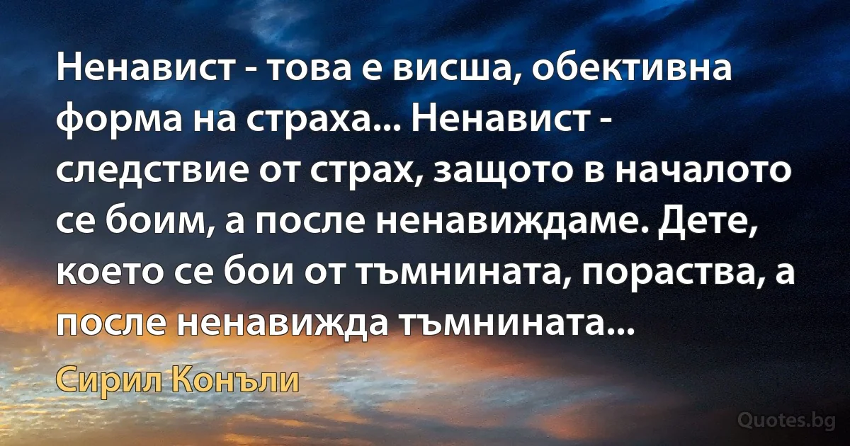 Ненавист - това е висша, обективна форма на страха... Ненавист - следствие от страх, защото в началото се боим, а после ненавиждаме. Дете, което се бои от тъмнината, пораства, а после ненавижда тъмнината... (Сирил Конъли)