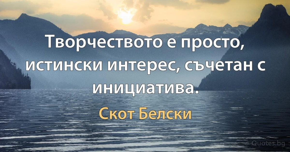 Творчеството е просто, истински интерес, съчетан с инициатива. (Скот Белски)