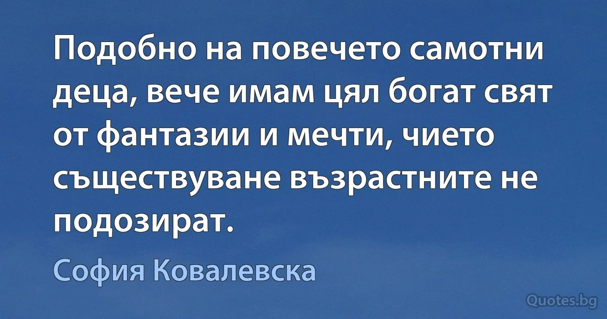 Подобно на повечето самотни деца, вече имам цял богат свят от фантазии и мечти, чието съществуване възрастните не подозират. (София Ковалевска)