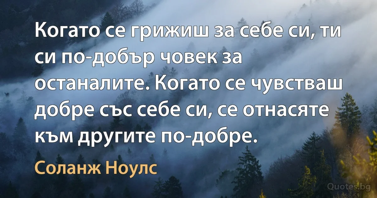 Когато се грижиш за себе си, ти си по-добър човек за останалите. Когато се чувстваш добре със себе си, се отнасяте към другите по-добре. (Соланж Ноулс)