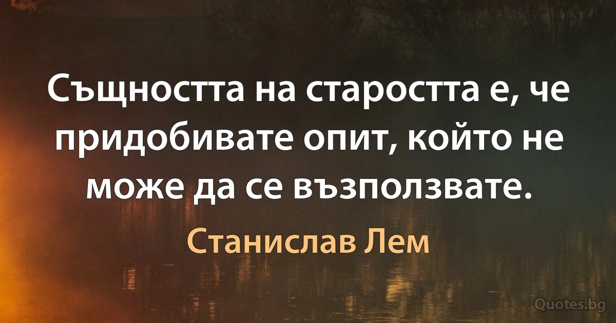 Същността на старостта е, че придобивате опит, който не може да се възползвате. (Станислав Лем)