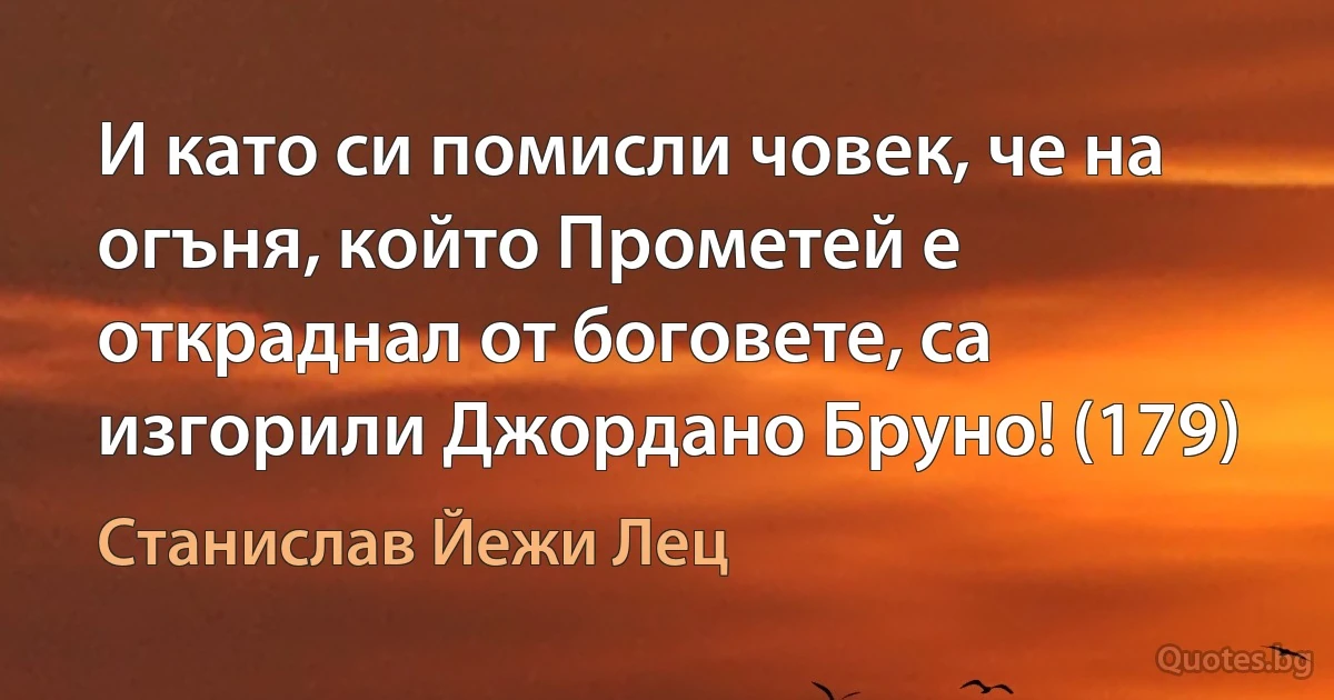 И като си помисли човек, че на огъня, който Прометей е откраднал от боговете, са изгорили Джордано Бруно! (179) (Станислав Йежи Лец)